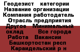 Геодезист 1 категории › Название организации ­ Компания-работодатель › Отрасль предприятия ­ Другое › Минимальный оклад ­ 1 - Все города Работа » Вакансии   . Башкортостан респ.,Караидельский р-н